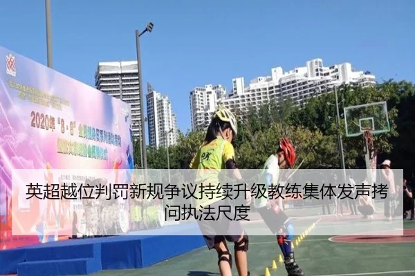 英超越位判罚新规争议持续升级教练集体发声拷问执法尺度